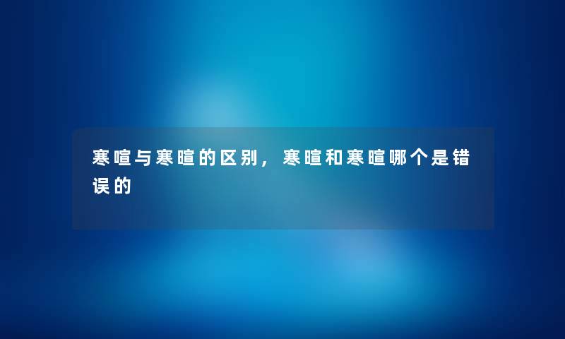 寒喧与寒暄的区别,寒暄和寒暄哪个是错误的