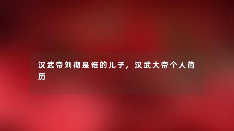 汉武帝刘彻是谁的儿子,汉武大帝个人简历