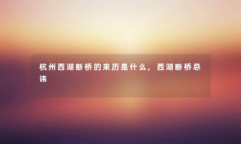 杭州西湖断桥的来历是什么,西湖断桥忌讳