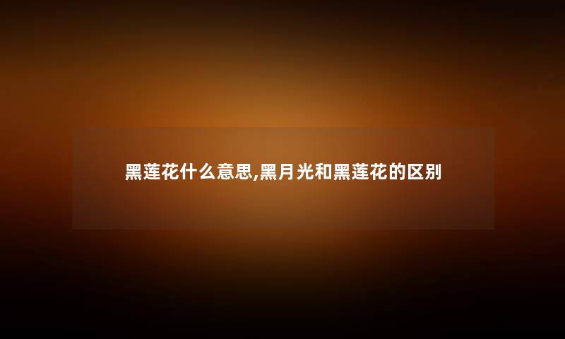 黑莲花什么意思,黑月光和黑莲花的区别