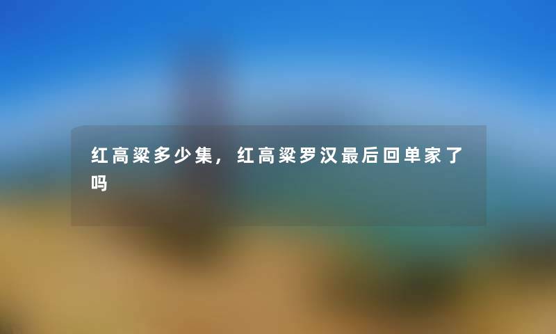 红高粱多少集,红高粱罗汉这里要说回单家了吗