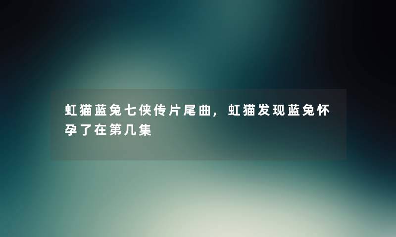 虹猫蓝兔七侠传片尾曲,虹猫发现蓝兔怀孕了在第几集