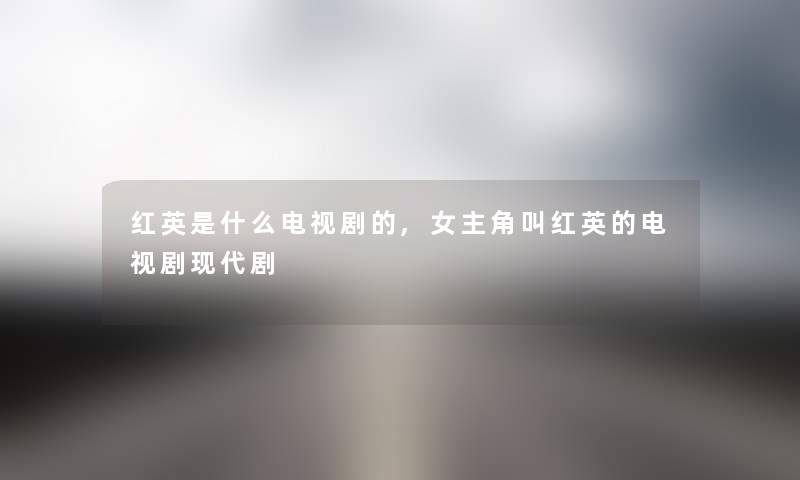 红英是什么电视剧的,女主角叫红英的电视剧现代剧
