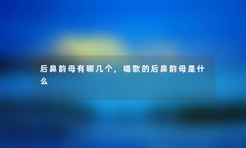 后鼻韵母有哪几个,唱歌的后鼻韵母是什么