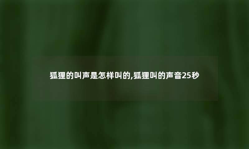 狐狸的叫声是怎样叫的,狐狸叫的声音25秒 狐狸的叫声是怎样叫的,狐狸叫的声音25秒