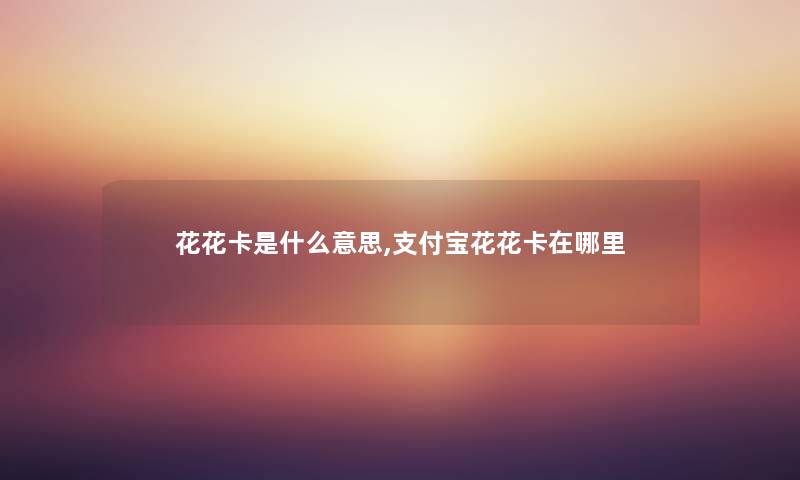花花卡是什么意思,支付宝花花卡在哪里