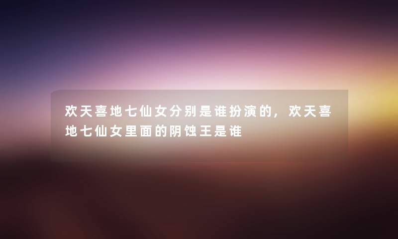 欢天喜地七仙女分别是谁扮演的,欢天喜地七仙女里面的阴蚀王是谁