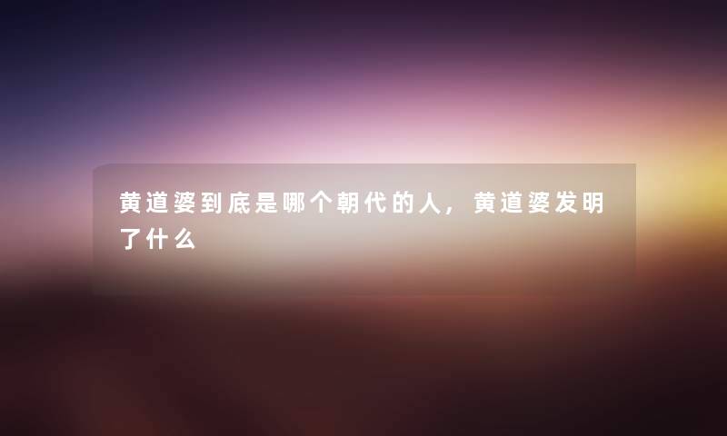 黄道婆到底是哪个朝代的人,黄道婆发明了什么