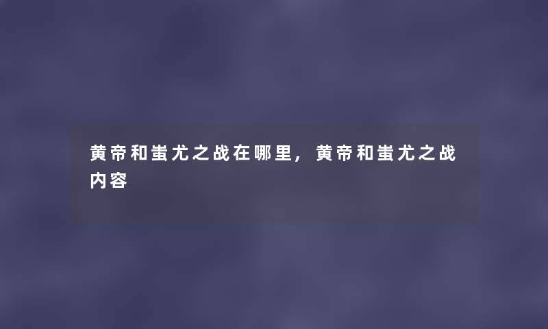 黄帝和蚩尤之战在哪里,黄帝和蚩尤之战内容