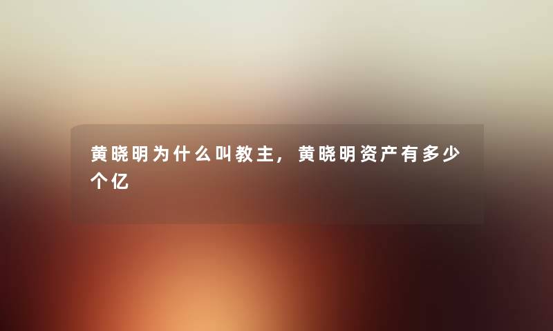 黄晓明为什么叫教主,黄晓明资产有多少个亿