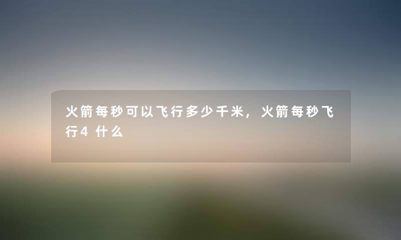 火箭每秒可以飞行多少千米,火箭每秒飞行4什么
