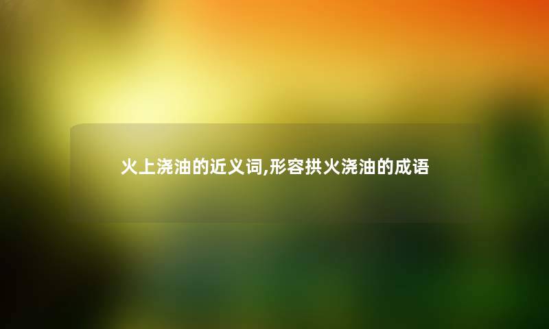 火上浇油的近义词,形容拱火浇油的成语 火上浇油的近义词,形容拱火浇油的成语