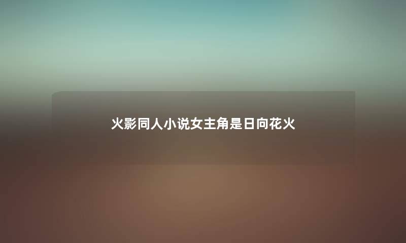 火影同人小说女主角是日向花火 火影同人小说女主角是日向花火