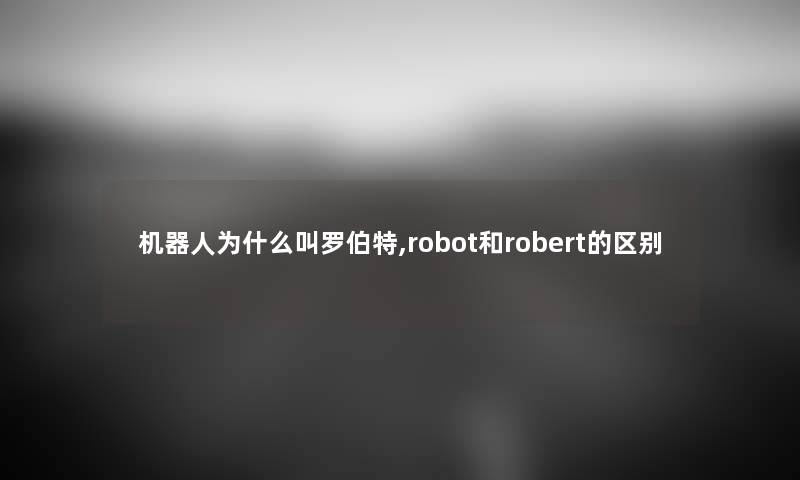 机器人为什么叫罗伯特,robot和robert的区别 机器人为什么叫罗伯特,robot和robert的区别