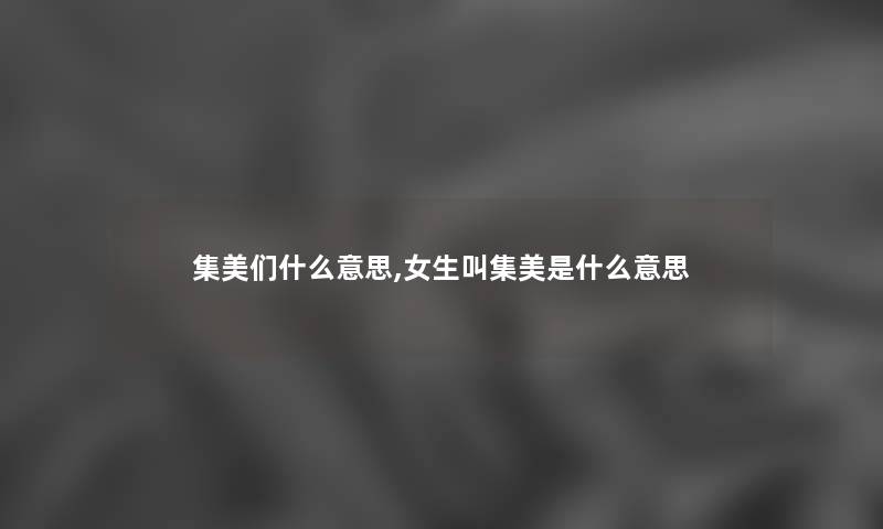 集美们什么意思,女生叫集美是什么意思