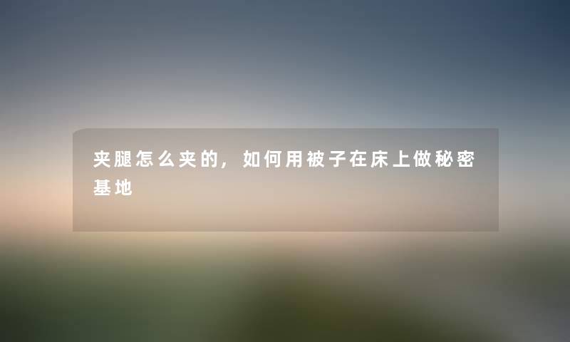夹腿怎么夹的,如何用被子在床上做秘密基地 夹腿怎么夹的,如何用被子在床上做秘密基地