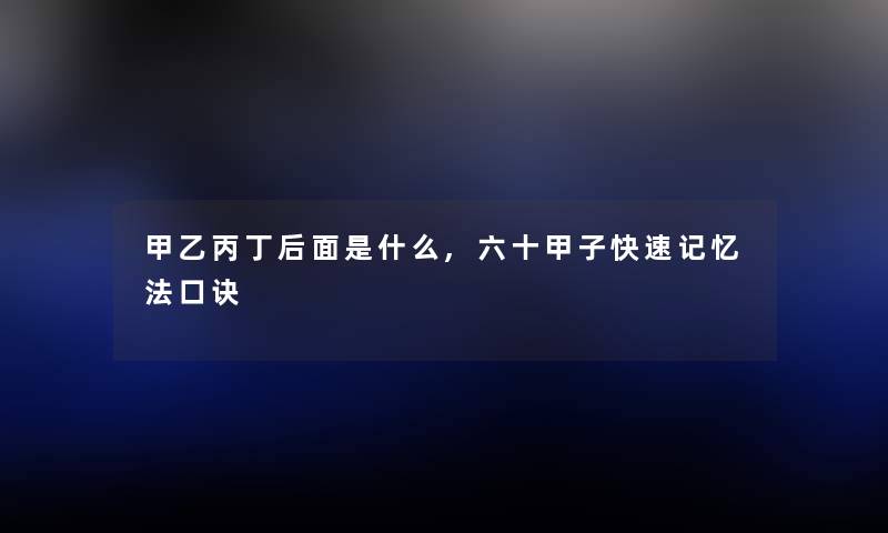 甲乙丙丁后面是什么,六十甲子快速记忆法口诀