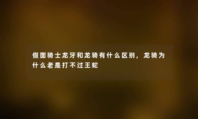 假面骑士龙牙和龙骑有什么区别,龙骑为什么老是打王蛇 假面骑士龙牙和龙骑有什么区别,龙骑为什么老是打王蛇