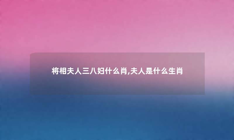 将相夫人三八妇什么肖,夫人是什么生肖