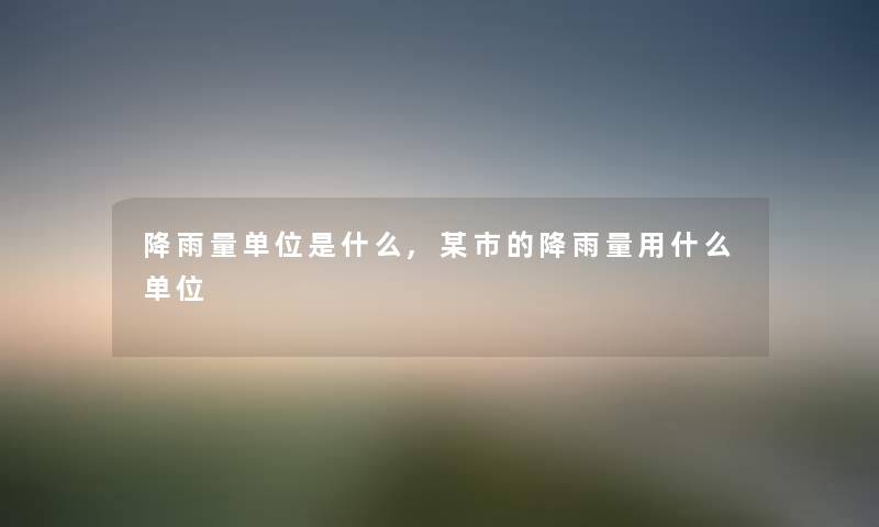 降雨量单位是什么,某市的降雨量用什么单位 降雨量单位是什么,某市的降雨量用什么单位