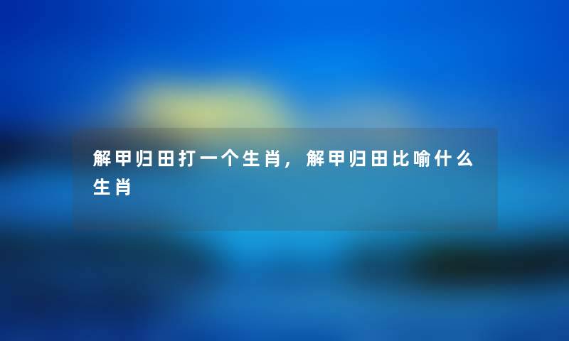 解甲归田打一个生肖,解甲归田比喻什么生肖 解甲归田打一个生肖,解甲归田比喻什么生肖
