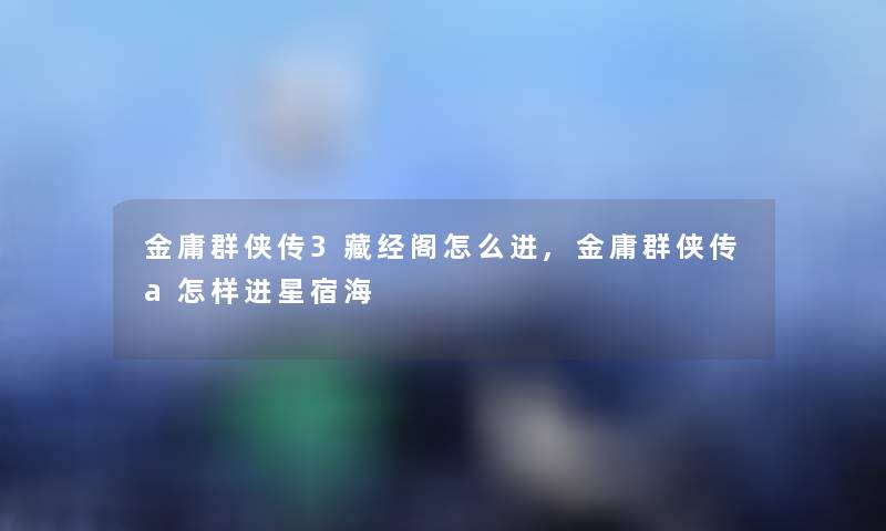 金庸群侠传3藏经阁怎么进,金庸群侠传a怎样进星宿海
