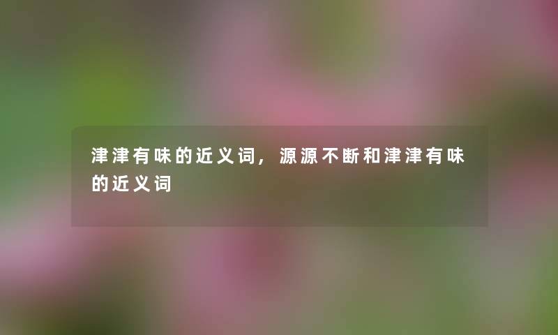 津津有味的近义词,源源不断和津津有味的近义词