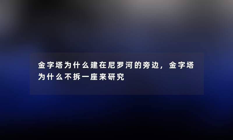 金字塔为什么建在尼罗河的旁边,金字塔为什么不拆一座来研究