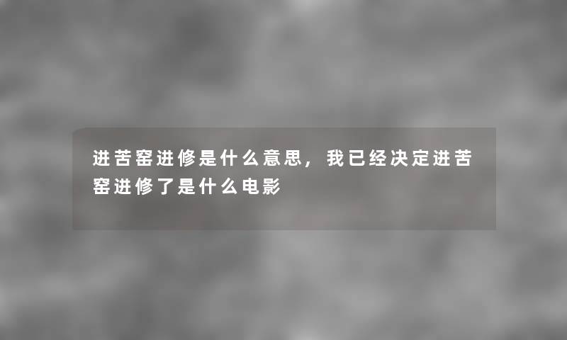 进苦窑进修是什么意思,我已经决定进苦窑进修了是什么电影 进苦窑进修是什么意思,我已经决定进苦窑进修了是什么电影