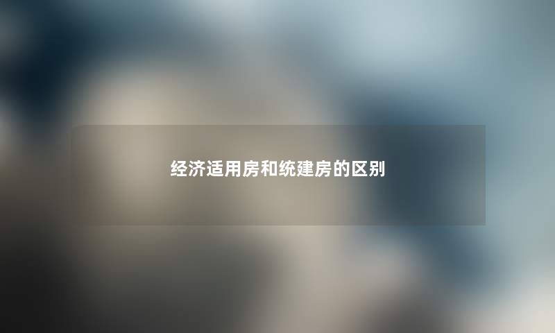 经济适用房和统建房的区别 经济适用房和统建房的区别