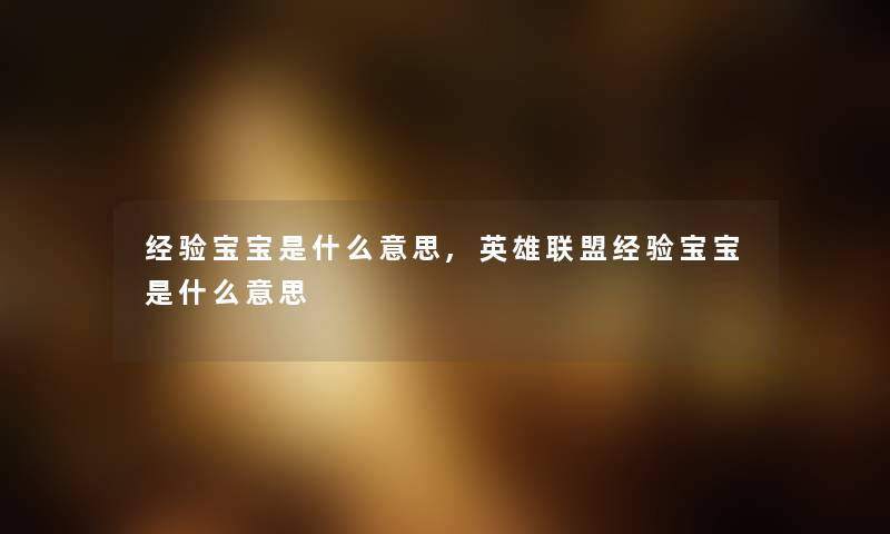 经验宝宝是什么意思,英雄联盟经验宝宝是什么意思 经验宝宝是什么意思,英雄联盟经验宝宝是什么意思