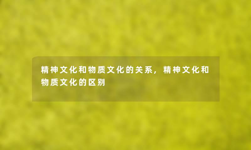 精神文化和物质文化的关系,精神文化和物质文化的区别 精神文化和物质文化的关系,精神文化和物质文化的区别