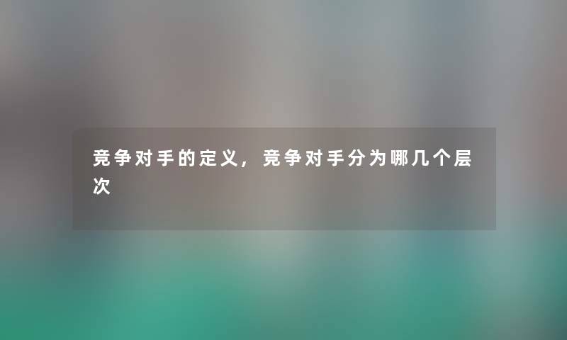 竞争对手的定义,竞争对手分为哪几个层次 竞争对手的定义,竞争对手分为哪几个层次