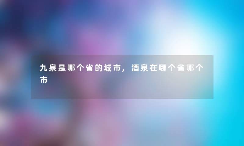 九泉是哪个省的城市,酒泉在哪个省哪个市