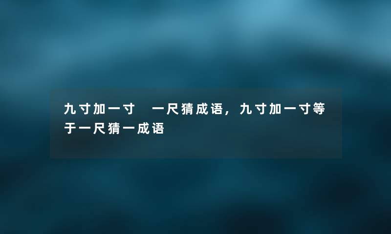 九寸加一寸 一尺猜成语,九寸加一寸等于一尺猜一成语 九寸加一寸 一尺猜成语,九寸加一寸等于一尺猜一成语