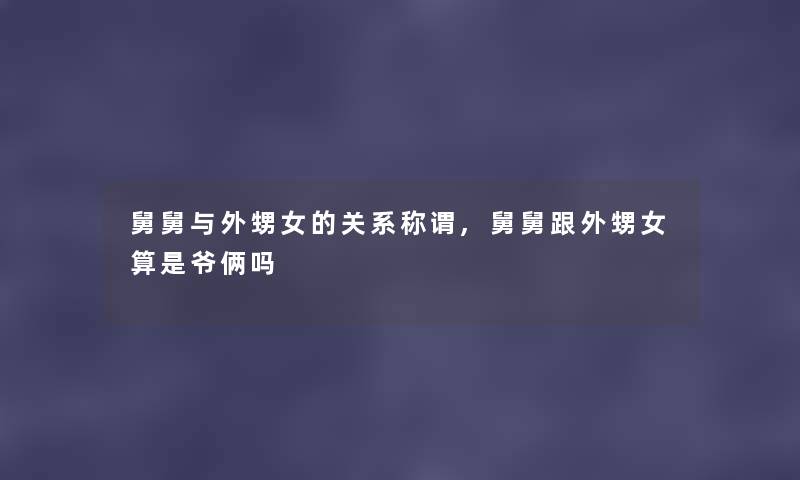舅舅与外甥女的关系称谓,舅舅跟外甥女算是爷俩吗 舅舅与外甥女的关系称谓,舅舅跟外甥女算是爷俩吗
