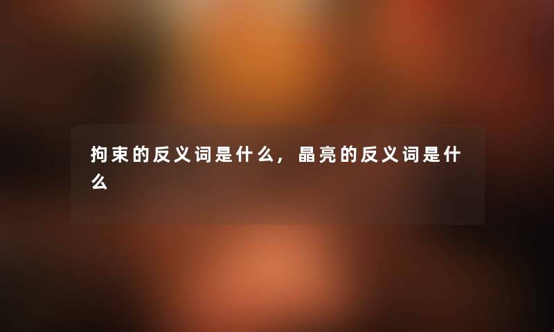 拘束的反义词是什么,晶亮的反义词是什么