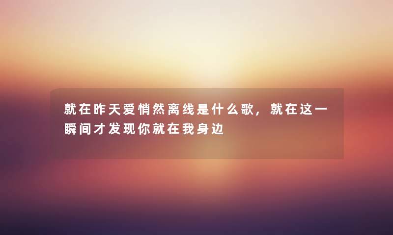就在昨天爱悄然离线是什么歌,就在这一瞬间才发现你就在我身边 就在昨天爱悄然离线是什么歌,就在这一瞬间才发现你就在我身边