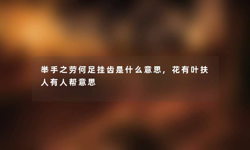 举手之劳何足挂齿是什么意思,花有叶扶人有人帮意思
