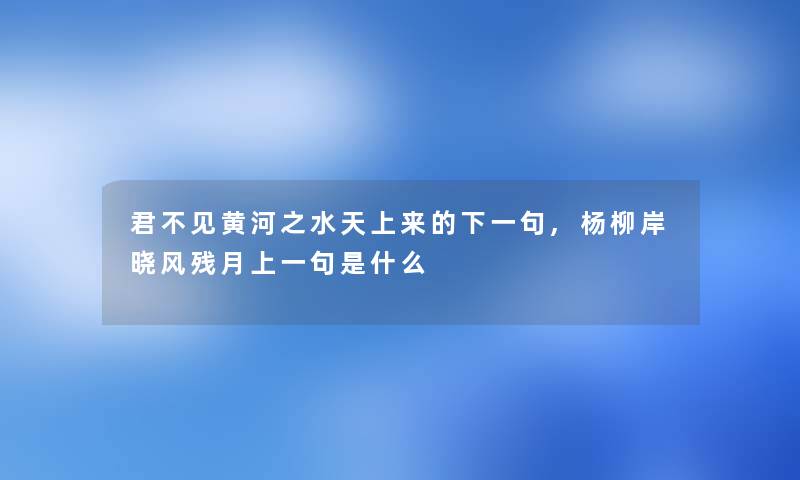 君不见黄河之水天上来的下一句,杨柳岸晓风残月上一句是什么 君不见黄河之水天上来的下一句,杨柳岸晓风残月上一句是什么