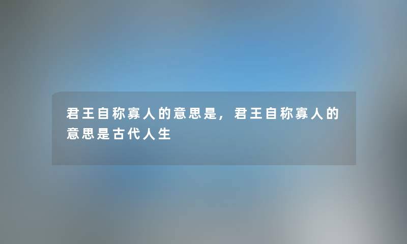 君王自称寡人的意思是,君王自称寡人的意思是古代人生