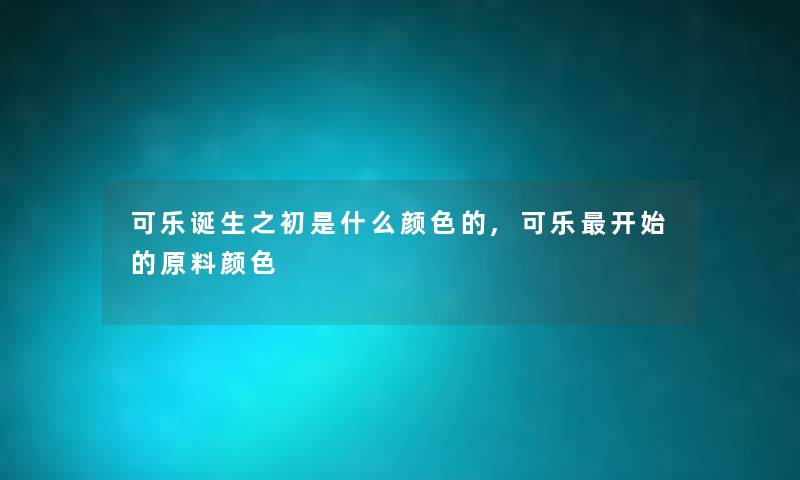 可乐诞生之初是什么颜色的,可乐开始的原料颜色 可乐诞生之初是什么颜色的,可乐开始的原料颜色