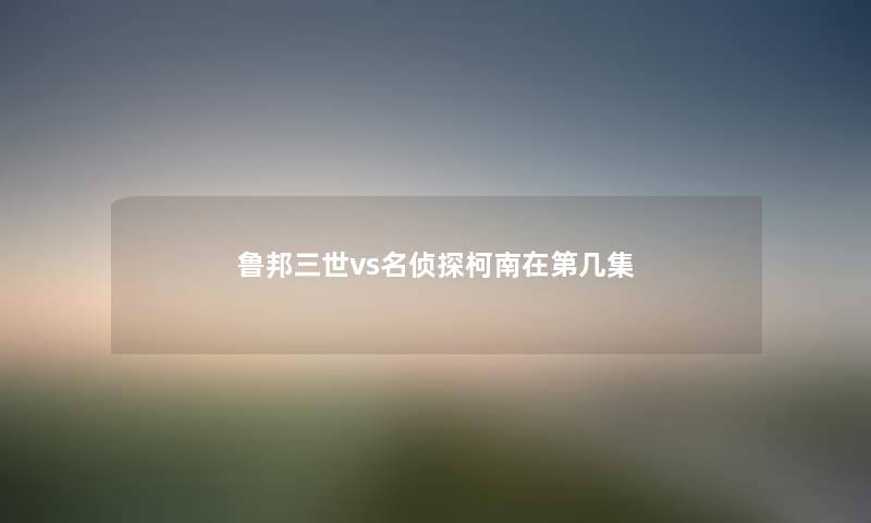 鲁邦三世vs名侦探柯南在第几集 鲁邦三世vs名侦探柯南在第几集