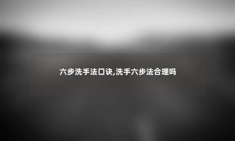 六步洗手法口诀,洗手六步法合理吗 六步洗手法口诀,洗手六步法合理吗