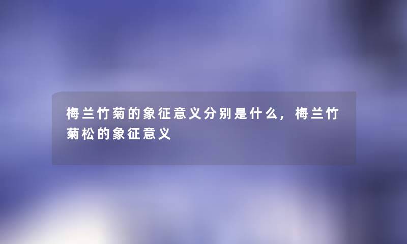 梅兰竹菊的象征意义分别是什么,梅兰竹菊松的象征意义 梅兰竹菊的象征意义分别是什么,梅兰竹菊松的象征意义