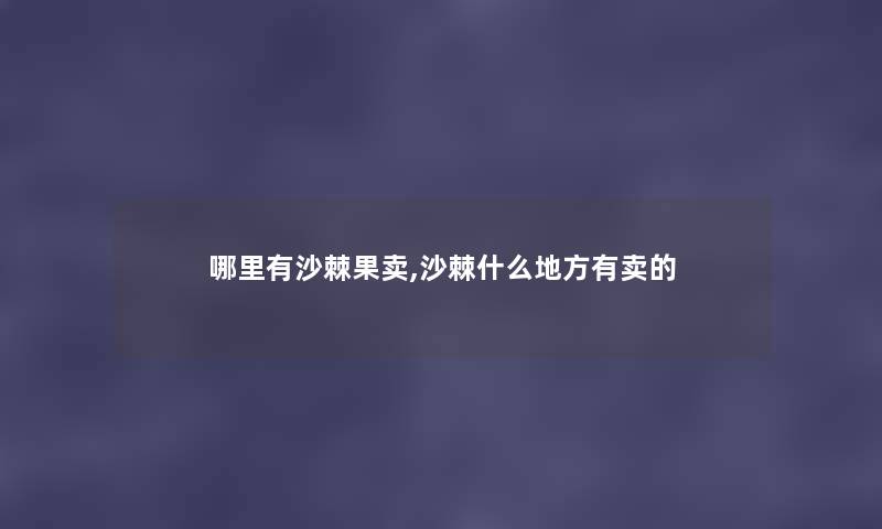 哪里有沙棘果卖,沙棘什么地方有卖的 哪里有沙棘果卖,沙棘什么地方有卖的