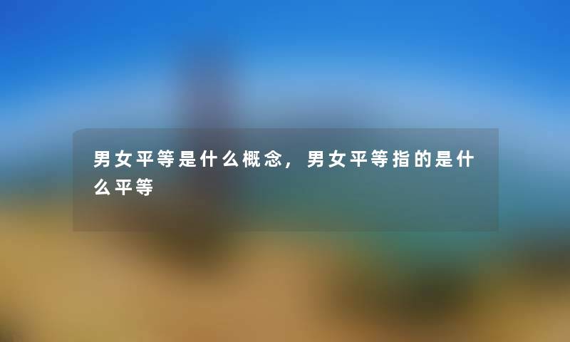 男女平等是什么概念,男女平等指的是什么平等 男女平等是什么概念,男女平等指的是什么平等