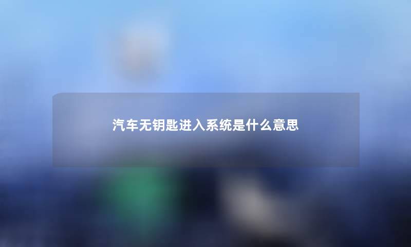 汽车无钥匙进入系统是什么意思 汽车无钥匙进入系统是什么意思