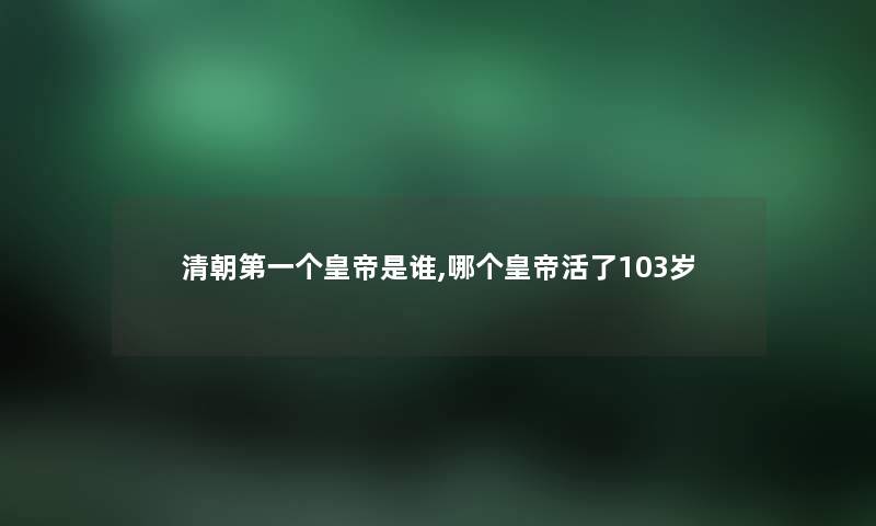清朝第一个皇帝是谁,哪个皇帝活了103岁 清朝第一个皇帝是谁,哪个皇帝活了103岁