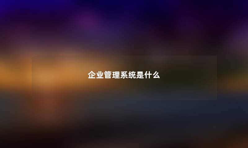 企业管理系统是什么 企业管理系统是什么
